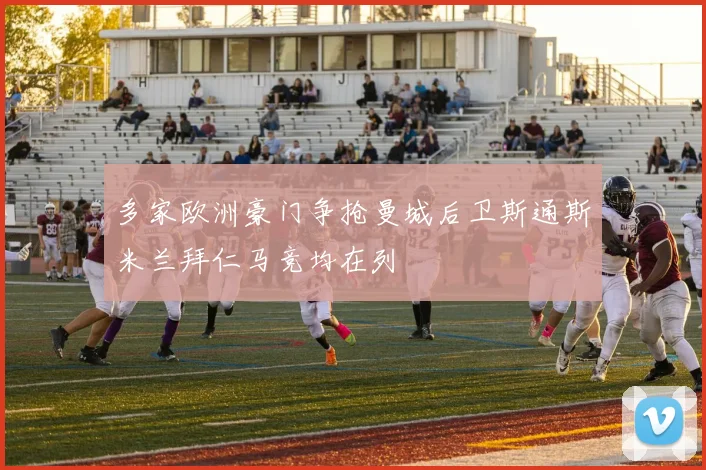 多家欧洲豪门争抢曼城后卫斯通斯米兰拜仁马竞均在列
