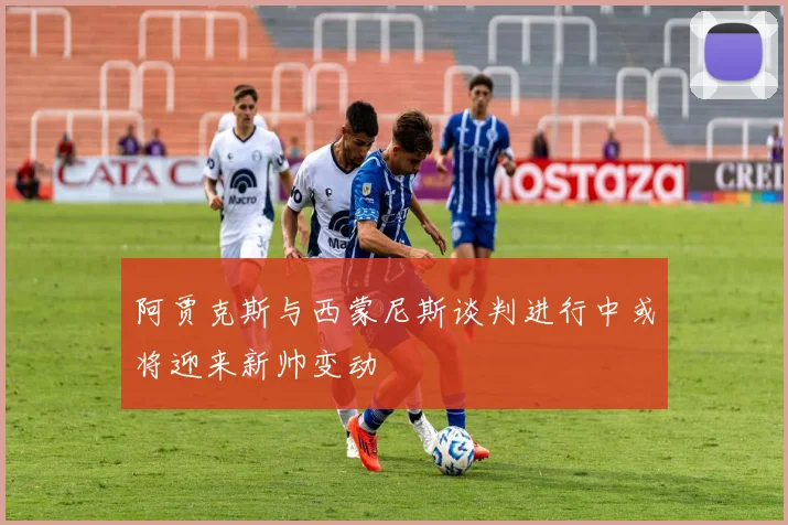 阿贾克斯与西蒙尼斯谈判进行中或将迎来新帅变动