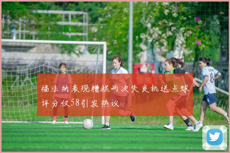 福法纳表现糟糕两次失良机送点球评分仅58引发热议