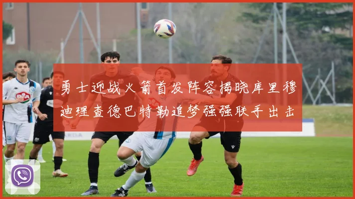 勇士迎战火箭首发阵容揭晓库里穆迪理查德巴特勒追梦强强联手出击