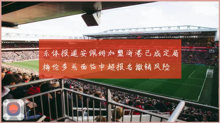东体报道安佩姆加盟海港已成定局梅伦多或面临中超报名撤销风险