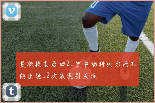 曼联提前召回21岁中场科利尔西布朗出场12次表现引关注