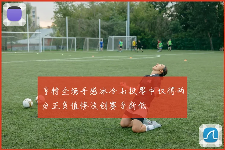 亨特全场手感冰冷七投零中仅得两分正负值惨淡创赛季新低