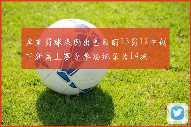 库里罚球表现出色目前13罚12中创下新高上赛季单场纪录为14次