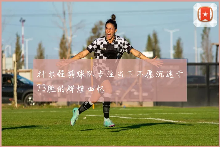 科尔强调球队专注当下不愿沉迷于73胜的辉煌回忆