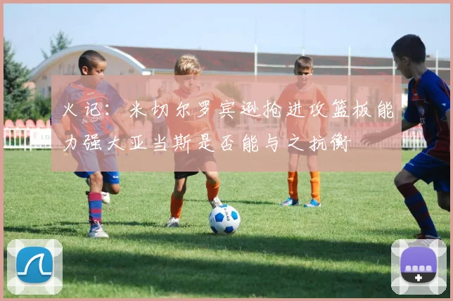 火记：米切尔罗宾逊抢进攻篮板能力强大亚当斯是否能与之抗衡