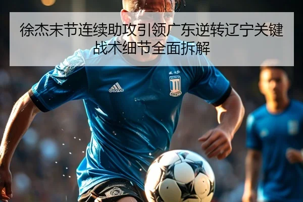 徐杰末节连续助攻引领广东逆转辽宁关键战术细节全面拆解